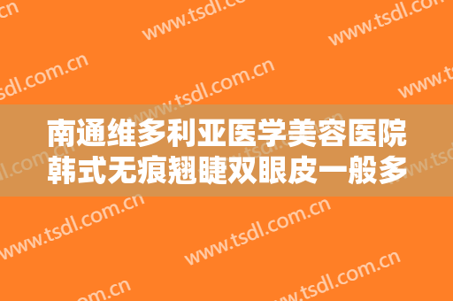 南通维多利亚医学美容医院韩式无痕翘睫双眼皮一般多少费用?可靠吗?