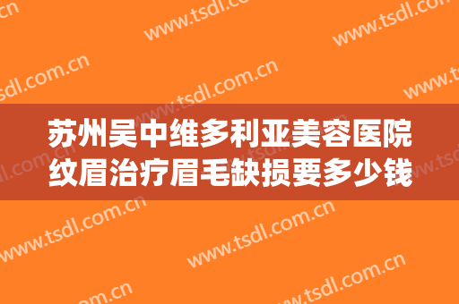 苏州吴中维多利亚美容医院纹眉治疗眉毛缺损要多少钱?效果怎么样?(苏州吴中维多利亚美容医院好不好)
