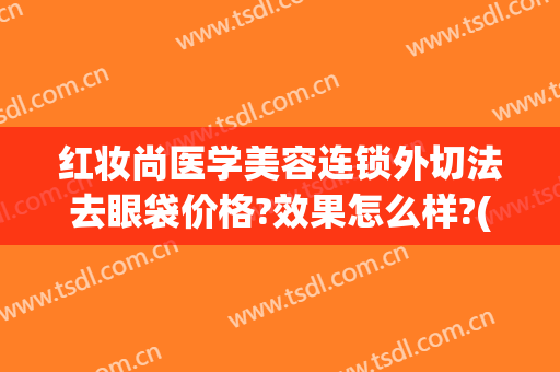 红妆尚医学美容连锁外切法去眼袋价格?效果怎么样?(医美去眼袋方法比较)