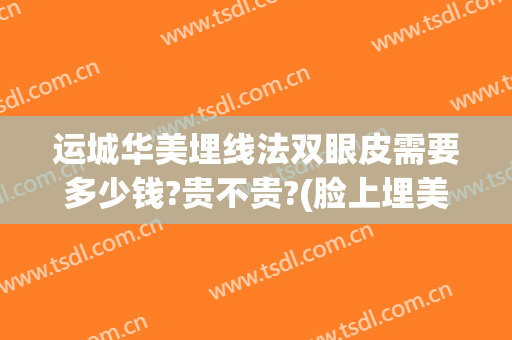 运城华美埋线法双眼皮需要多少钱?贵不贵?(脸上埋美容线多少钱)