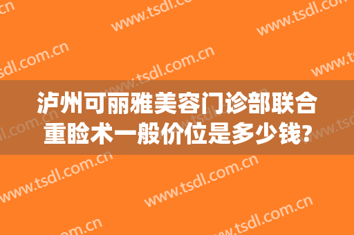 泸州可丽雅美容门诊部联合重睑术一般价位是多少钱?怎么样?(上海沪美人整形医院)