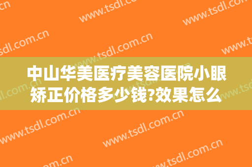 中山华美医疗美容医院小眼矫正价格多少钱?效果怎么样?(中山唯美整形医院)