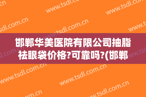 邯郸华美医院有限公司抽脂祛眼袋价格?可靠吗?(邯郸华美整形医院怎么样?)