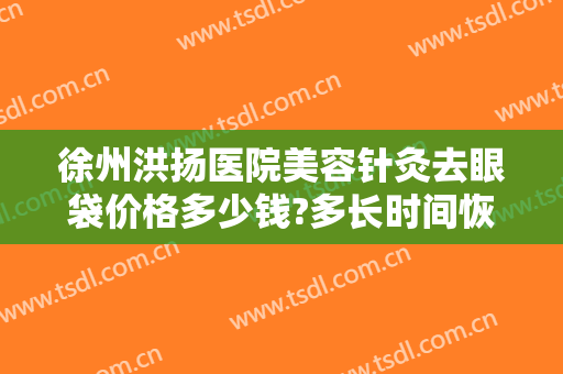 徐州洪扬医院美容针灸去眼袋价格多少钱?多长时间恢复?