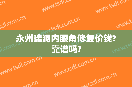 永州瑞澜内眼角修复价钱?靠谱吗?