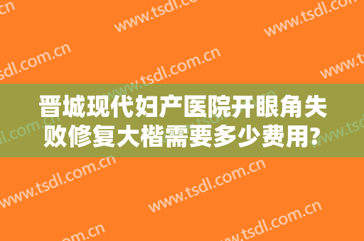 晋城现代妇产医院开眼角失败修复大楷需要多少费用?怎么样?