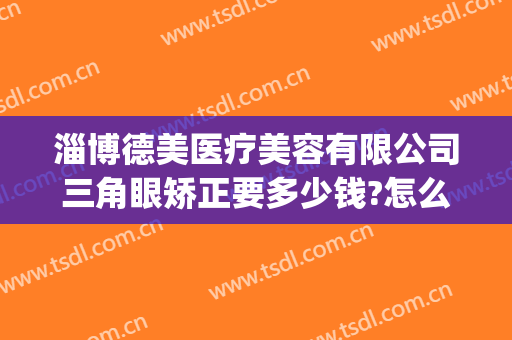 淄博德美医疗美容有限公司三角眼矫正要多少钱?怎么样?(淄博德美整形医院)