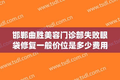 邯郸曲胜美容门诊部失败眼袋修复一般价位是多少费用?有哪些优势?(邯郸曲胜整形医院可靠吗)