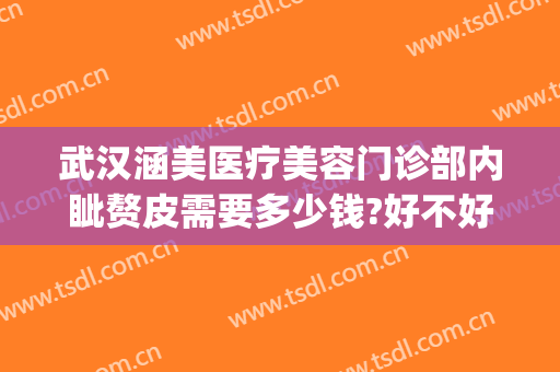 武汉涵美医疗美容门诊部内眦赘皮需要多少钱?好不好?(武汉涵美整形美容医院是正规医院吗)