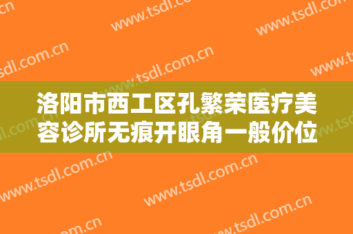 洛阳市西工区孔繁荣医疗美容诊所无痕开眼角一般价位是多少钱?多长时间恢复?