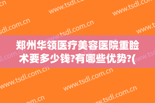 郑州华领医疗美容医院重睑术要多少钱?有哪些优势?(郑州华领整形医院双眼皮)