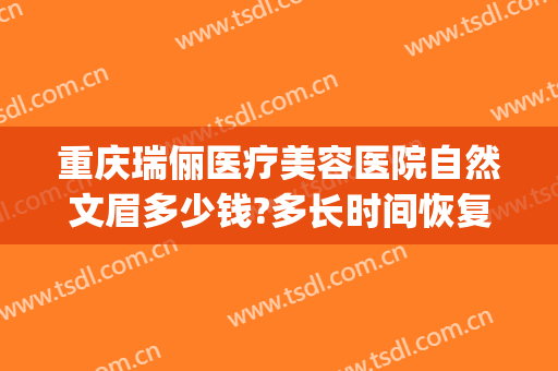 重庆瑞俪医疗美容医院自然文眉多少钱?多长时间恢复?(重庆新瑞俪整形医院)