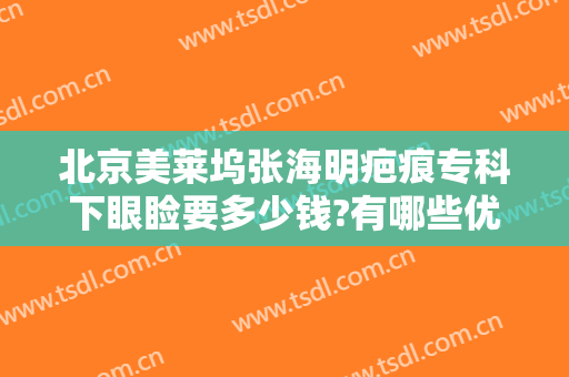 北京美莱坞张海明疤痕专科下眼睑要多少钱?有哪些优势?