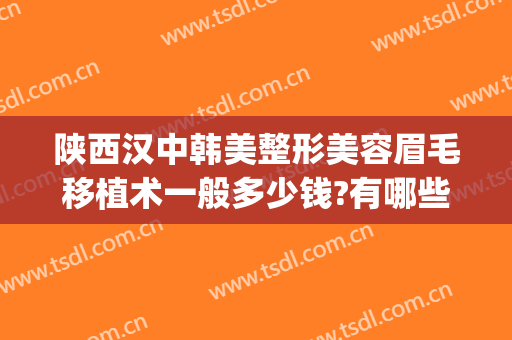 陕西汉中韩美整形美容眉毛移植术一般多少钱?有哪些优势?(汉中韩美整形医院口碑怎么样)