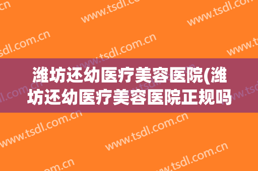 潍坊还幼医疗美容医院(潍坊还幼医疗美容医院正规吗)
