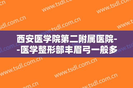 西安医学院第二附属医院--医学整形部丰眉弓一般多少钱?效果怎么样?