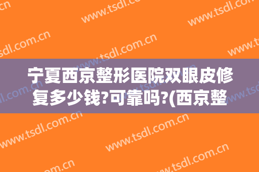 宁夏西京整形医院双眼皮修复多少钱?可靠吗?(西京整形科割双眼皮多少钱)