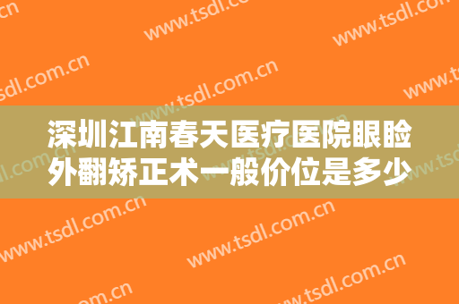 深圳江南春天医疗医院眼睑外翻矫正术一般价位是多少钱?贵不贵?