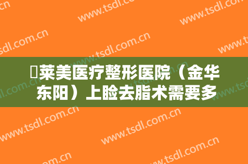玥莱美医疗整形医院（金华 东阳）上睑去脂术需要多少钱?效果怎么样?