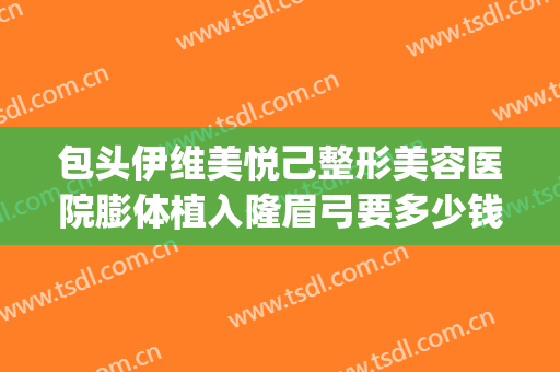 包头伊维美悦己整形美容医院膨体植入隆眉弓要多少钱?可靠吗?(假体隆眉弓)