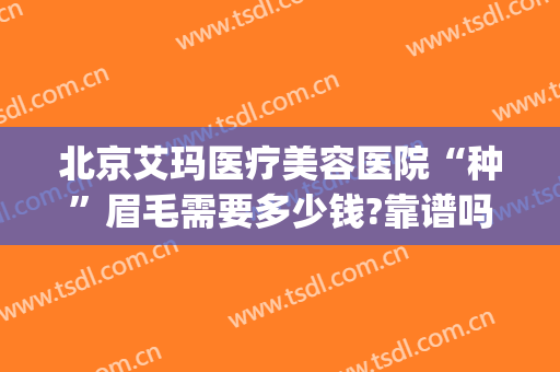 北京艾玛医疗美容医院“种”眉毛需要多少钱?靠谱吗?(医美做眉毛多少钱)