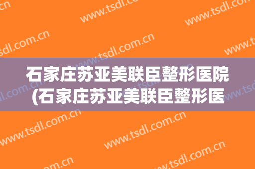 石家庄苏亚美联臣整形医院(石家庄苏亚美联臣整形医院医生)