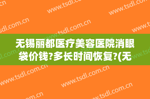 无锡丽都医疗美容医院消眼袋价钱?多长时间恢复?(无锡人民医院去眼袋价格)