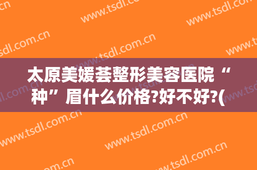 太原美媛荟整形美容医院“种”眉什么价格?好不好?(太原美媛荟双眼皮)