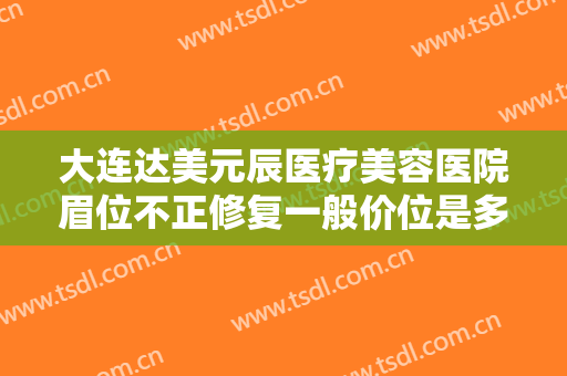 大连达美元辰医疗美容医院眉位不正修复一般价位是多少费用?靠谱吗?