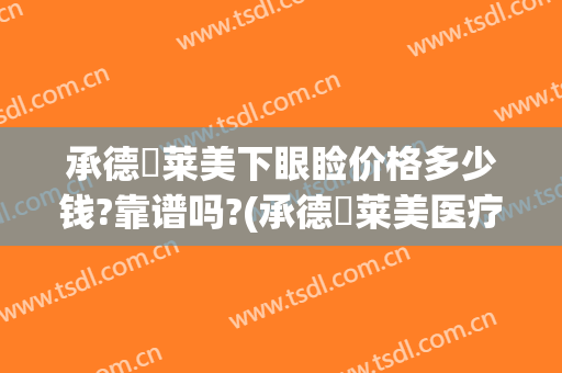 承德玥莱美下眼睑价格多少钱?靠谱吗?(承德玥莱美医疗美容医院怎么样)