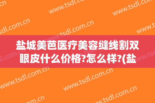 盐城美芭医疗美容缝线割双眼皮什么价格?怎么样?(盐城割双眼皮哪家好)