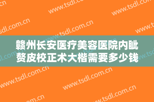 赣州长安医疗美容医院内眦赘皮校正术大楷需要多少钱?好不好?