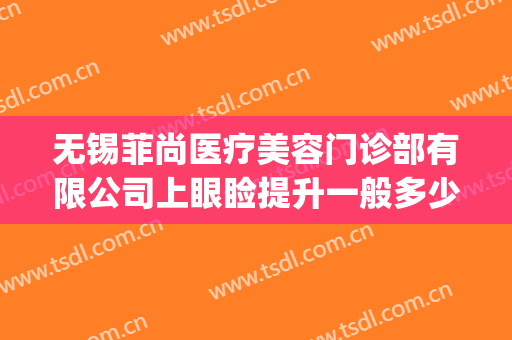 无锡菲尚医疗美容门诊部有限公司上眼睑提升一般多少费用?怎么样?(无锡尚美整形医院口碑)
