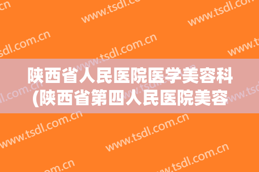 陕西省人民医院医学美容科(陕西省第四人民医院美容科)