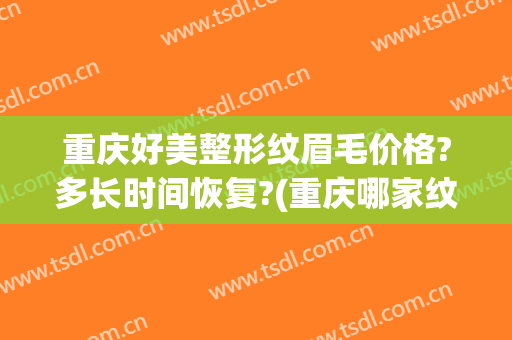 重庆好美整形纹眉毛价格?多长时间恢复?(重庆哪家纹眉自然好看)