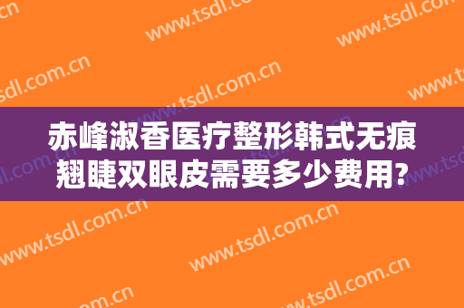 赤峰淑香医疗整形韩式无痕翘睫双眼皮需要多少费用?需要多久恢复?
