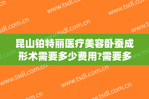 昆山铂特丽医疗美容卧蚕成形术需要多少费用?需要多久恢复?(昆山铂特丽医疗美容好不好)