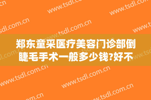 郑东童采医疗美容门诊部倒睫毛手术一般多少钱?好不好?(孩子睫毛倒睫手术需要多少钱)