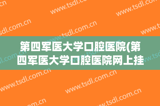 第四军医大学口腔医院(第四军医大学口腔医院网上挂号)