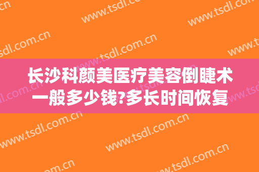 长沙科颜美医疗美容倒睫术一般多少钱?多长时间恢复?(长沙科颜美整形医院)