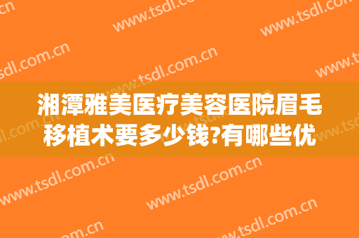 湘潭雅美医疗美容医院眉毛移植术要多少钱?有哪些优势?(湘雅医院割双眼皮多少钱)