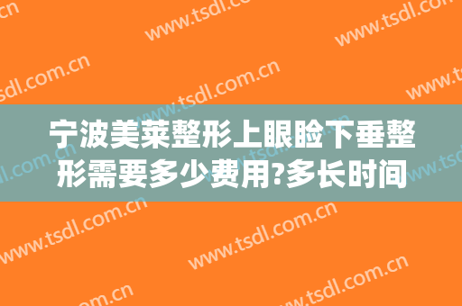 宁波美莱整形上眼睑下垂整形需要多少费用?多长时间恢复?(美莱整容开眼角多少钱)