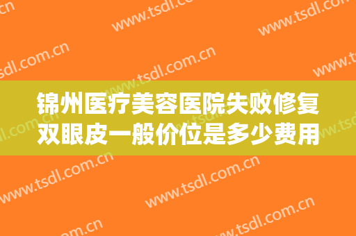 锦州医疗美容医院失败修复双眼皮一般价位是多少费用?靠谱吗?(锦州锦美做双眼皮大夫)