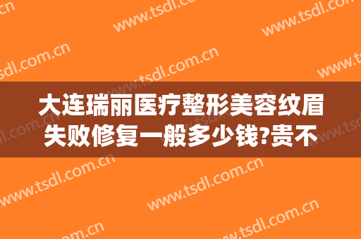 大连瑞丽医疗整形美容纹眉失败修复一般多少钱?贵不贵?(大连瑞丽医院整形价格)