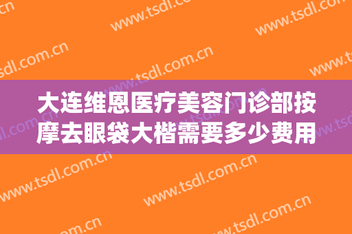 大连维恩医疗美容门诊部按摩去眼袋大楷需要多少费用?靠谱吗?(大连维恩整形医院电话)