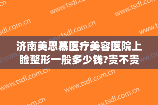 济南美思慕医疗美容医院上睑整形一般多少钱?贵不贵?(上海慕颜医疗整形美容医院)