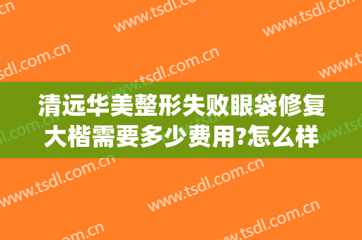 清远华美整形失败眼袋修复大楷需要多少费用?怎么样?(清远美容整形医院)
