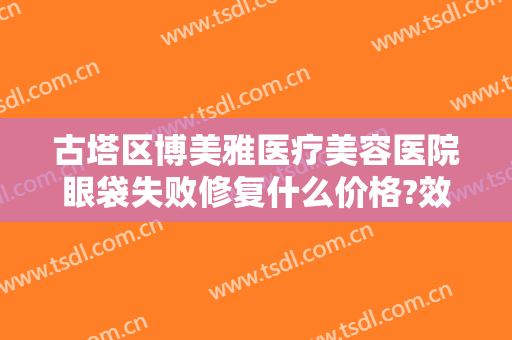 古塔区博美雅医疗美容医院眼袋失败修复什么价格?效果怎么样?