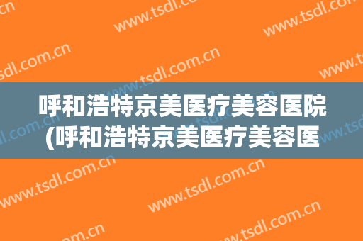 呼和浩特京美医疗美容医院(呼和浩特京美医疗美容医院于晓昆)