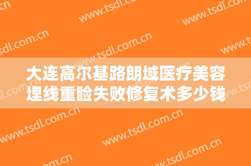大连高尔基路朗域医疗美容埋线重睑失败修复术多少钱?效果怎么样?